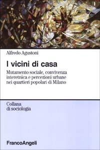 I vicini di casa. Mutamento sociale, convivenza interetnica e percezioni urbane nei quartieri popolari di Milano - Alfredo Agustoni - copertina