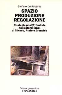 Spazio produzione regolazione. Strategie post(?)fordiste nei sistemi locali di Tricase, Prato e Grenoble - Stefano De Rubertis - copertina