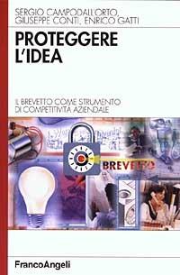 Proteggere l'idea. Il brevetto come strumento di competitività aziendale - Sergio Campodall'Orto,Giuseppe Conti,Enrico Gatti - copertina