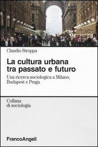 La cultura urbana tra passato e futuro. Una ricerca di sociologia a Milano, Budapest e Praga - Claudio Stroppa - copertina