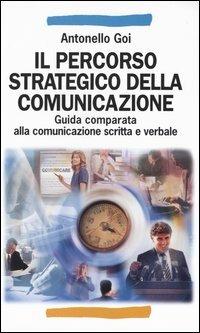 Il percorso strategico della comunicazione. Guida comparata alla comunicazione scritta e verbale - Antonello Goi - copertina