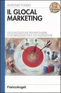 Il glocal marketing. Glocalizzazione per rispondere a globalizzazione e localizzazione - Antonio Foglio - copertina