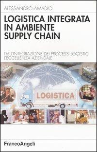 Logistica integrata in ambiente supply chain. Dall'integrazione dei processi logistici l'eccellenza aziendale - Alessandro Amadio - copertina