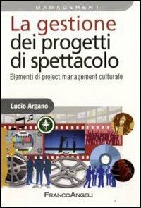 La gestione dei progetti di spettacolo. Elementi di project management culturale - Lucio Argano - copertina