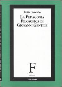 La pedagogia filosofica di Giovanni Gentile - Katia Colombo - copertina