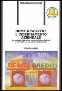 Come risolvere l'indebitamento aziendale. Un metodo operativo per equilibrare i debiti ed i crediti con l'analisi patrimoniale - Marcello D'Onofrio - copertina