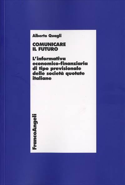 Comunicare il futuro. L'informativa economico-finanziaria di tipo previsionale delle società quotate italiane - Alberto Quagli - copertina