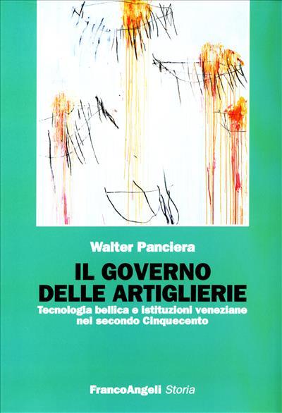 Il governo delle artiglierie. Tecnologia bellica e istituzioni veneziane nel secondo cinquecento - Walter Panciera - copertina