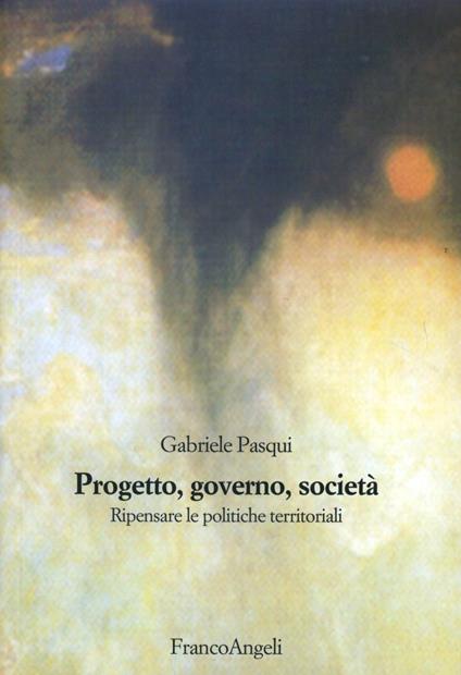 Progetto, governo, società. Ripensare le politiche territoriali - Gabriele Pasqui - copertina