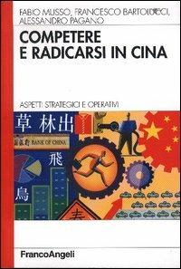 Competere e radicarsi in Cina. Aspetti strategici e operativi - Fabio Musso,Francesco Bartolucci,Alessandro Pagano - copertina