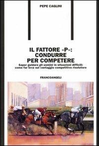 Il fattore «p»: condurre per competere. Saper guidare gli uomini in situazioni difficili: come far leva sul vantaggio competitivo risolutore - Giuseppe Caglini - copertina