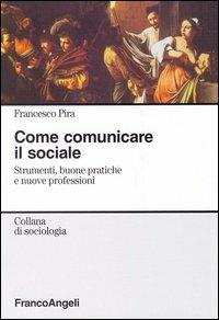 Come comunicare il sociale. Strumenti, buone pratiche e nuove professioni - Francesco Pira,Vania Pistolozzi - copertina