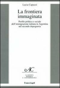 La frontiera immaginata. Profilo politico e sociale dell'immigrazione italiana in Argentina nel secondo dopoguerra - Lucia Capuzzi - copertina