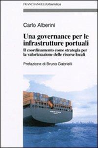 Una governance per le infrastrutture portuali. Il coordinamento come strategia per la valorizzazione delle risorse locali - Carlo Alberini - copertina