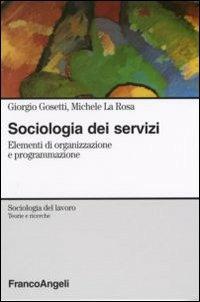 Sociologia dei servizi. Elementi di organizzazione e programmazione - Giorgio Gosetti,Michele La Rosa - copertina