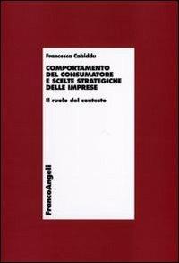 Comportamento del consumatore e scelte strategiche delle imprese. Il ruolo del contesto - Francesca Cabiddu - copertina