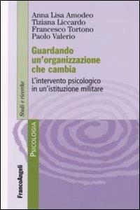 Guardando un'organizzazione che cambia. L'intervento psicologo in un'istituzione militare - Anna Lisa Amodeo,Tiziana Liccardo,Francesco Tortono - copertina