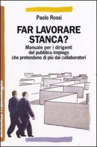 Far lavorare stanca? Manuale per dirigenti del pubblico impiego che pretendono di più dai collaboratori - Paolo Rossi - copertina