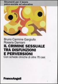 Il crimine sessuale tra disfunzioni e perversioni. Con schede cliniche di oltre 70 casi - Bruno C. Gargiullo,Rosaria Damiani - copertina