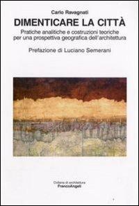 Dimenticare la città. Pratiche analitiche e costruzioni teoriche per una prospettiva geografica dell'architettura - Carlo Ravagnati - copertina