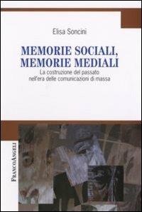 Memorie sociali, memorie mediali. La costruzione del passato nell'era delle comunicazioni di massa - Elisa Soncini - copertina