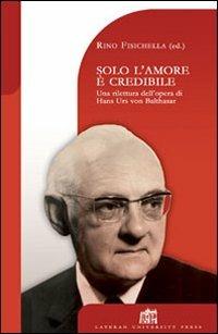 Solo l'amore è credibile. Una rilettura dell'opera di Hans Urs von Balthasar - Rino Fisichella - copertina