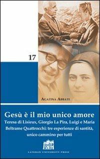 Gesù è il mio unico amore. Teresa di Lisieux, Giorgio La Pira, Luigi e Maria Beltrame Quattrocchi: tre esperienze di santità, unico cammino per tutti - Agatina Abbate - copertina