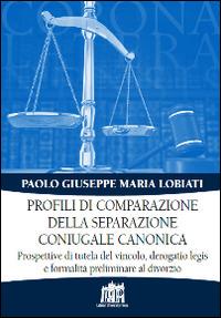 Profili di comparazione della separazione coniugale canonica. Prospettive di tutela del vincolo, derogatio legis e formalità preliminare al divorzio - Paolo G. Lobiati - copertina