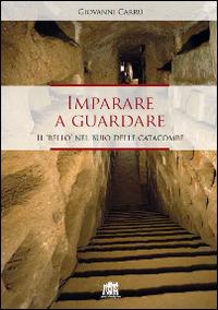 Imparare a guardare. Il «bello» nel buio delle catacombe - Giovanni Carrù - copertina