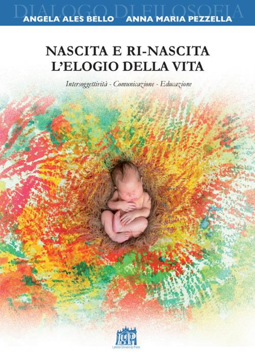 Nascita e ri-nascita. L’elogio della vita. Intersoggettività. Comunicazione. Educazione - Angela Ales Bello,Anna Maria Pezzella - copertina