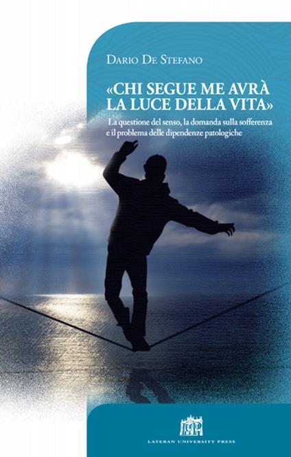 Chi segue me avrà la luce della vita. La questione del senso, la domanda sulla sofferenza e il problema delle dipendenze patologiche - Dario De Stefano - copertina