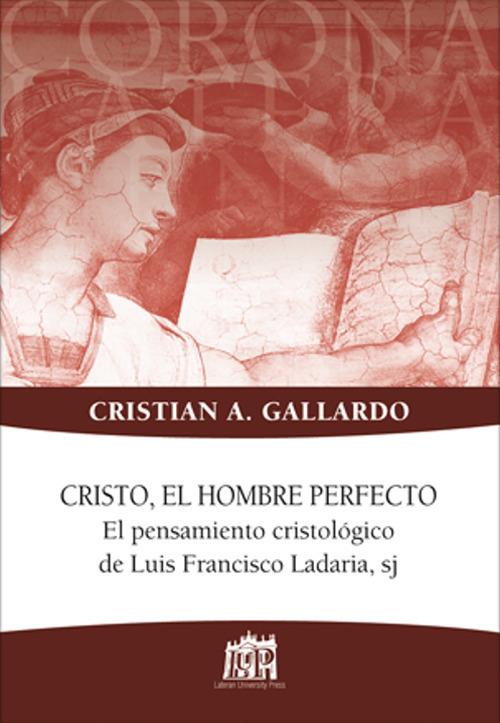 Cristo, el hombre perfecto. El pensamiento cristologico de Luis Francisco Ladaria, sj - Cristian A. Gallardo - copertina