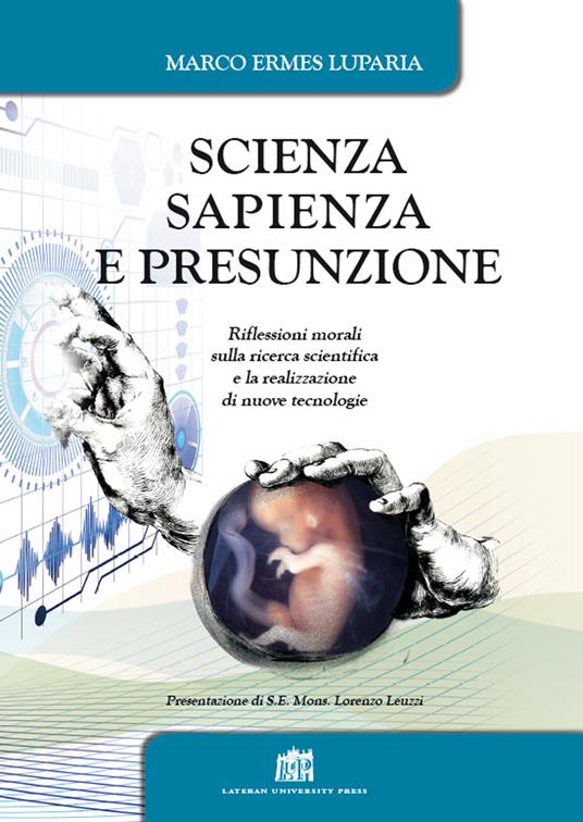 Scienza, sapienza e presunzione. Riflessioni morali sulla ricerca scientifica e la realizzazione di nuove tecnologie - Marco Ermes Luparia - copertina