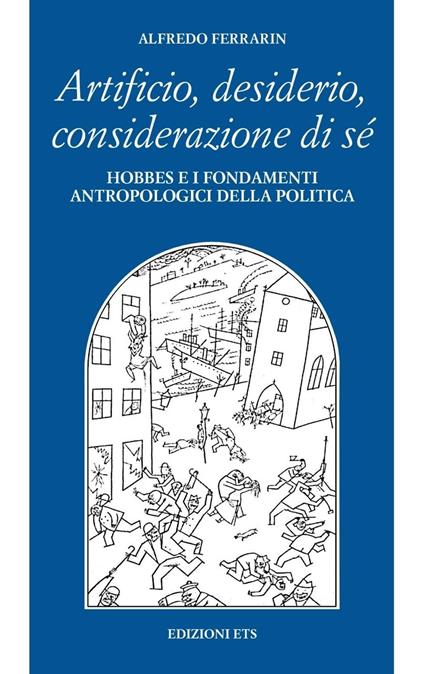 Artificio, desiderio, considerazione di sé. Hobbes e i fondamenti antropologici della politica - Alfredo Ferrarin - copertina
