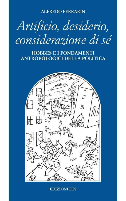 Artificio, desiderio, considerazione di sé. Hobbes e i fondamenti antropologici della politica - Alfredo Ferrarin - copertina