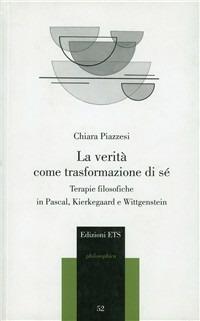 La verità come trasformazione di sé. Terapie filosofiche in Pascal, Kierkegaard e Wittgenstein - Chiara Piazzesi - copertina