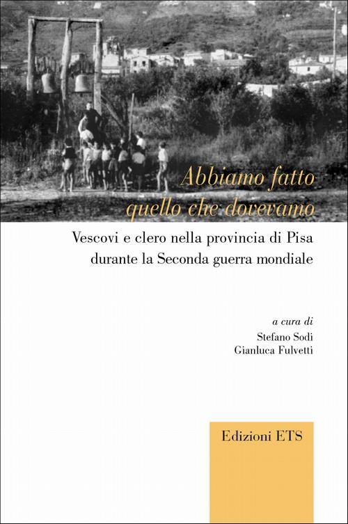 Abbiamo fatto quello che dovevamo. Vescovi e clero nella provincia di Pisa durante la seconda Guerra Mondiale - copertina