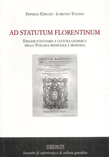 Ad statutum florentium. Esegesi statutaria e cultura giuridica nella Toscana medievale e moderna - Daniele Edigati,Lorenzo Tanzini - 2