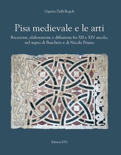 Pisa medievale e le arti. Ricezione, elaborazione e diffusione fra XII e XIV secolo, nel segno di Buscheto e di Nicola Pisano - Gigetta Dalli Regoli - copertina