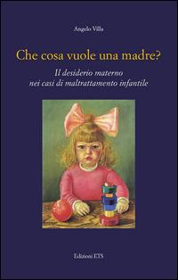 Che cosa vuole una madre? Il desiderio materno nei casi di maltrattamento infantile - Angelo Villa - copertina
