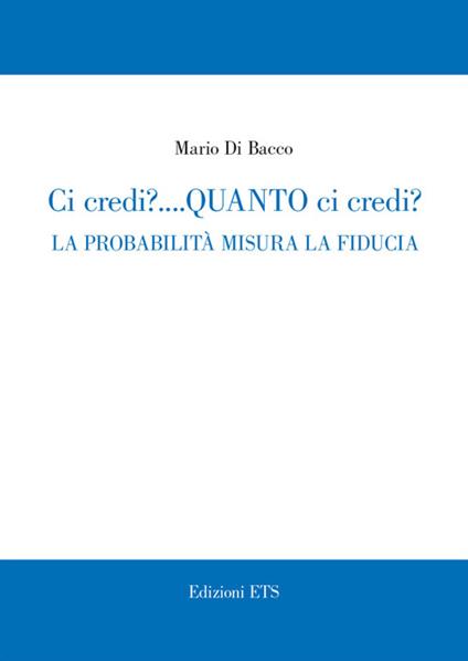 Ci credi? Quanto ci credi? La probabilità misura la fiducia - Mario Di Bacco - copertina