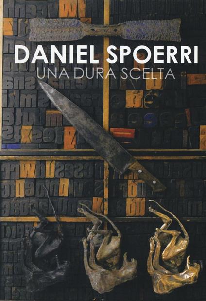 Daniel Spoerri. Una dura scelta. Catalogo della mostra (Carrara, 17 giugno-11 settembre 2016). Ediz. illustrata - copertina