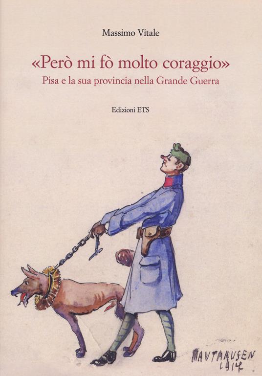 «Però mi fo’ molto coraggio». Pisa e la sua provincia nella Grande guerra. Ediz. illustrata - Massimo Vitale - copertina
