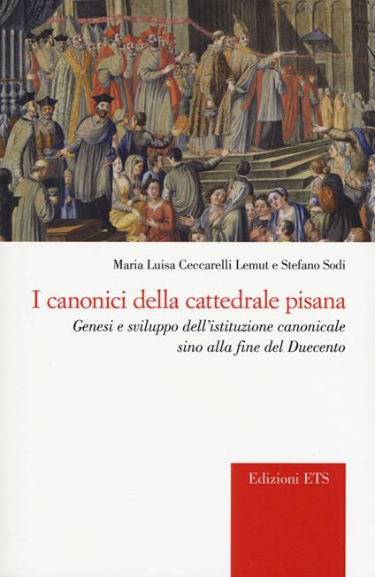 I canonici della cattedrale pisana. Genesi e sviluppo dell'istituzione canonicale sino alla fine del Duecento - M. Luisa Ceccarelli Lemut,Stefano Sodi - copertina
