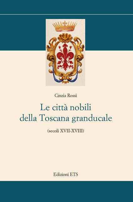 Le città nobili della Toscana granducale (secoli XVII-XVIII) - Cinzia Rossi - copertina