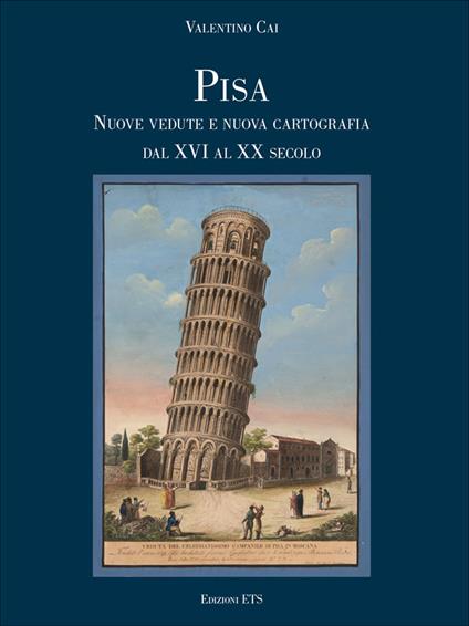 Pisa. Nuove vedute e nuova cartografia dal XVI al XX secolo - Valentino Cai - copertina