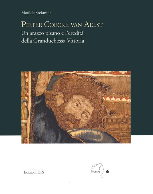 Pieter Coecke van Aelst. Un arazzo pisano e l’eredità della granduchessa Vittoria - Matilde Stefanini - copertina