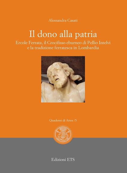 Il dono alla patria. Ercole Ferrata, il crocifisso eburneo di Pellio Intelvi e la tradizione ferratesca in Lombardia - Alessandra Casati - copertina