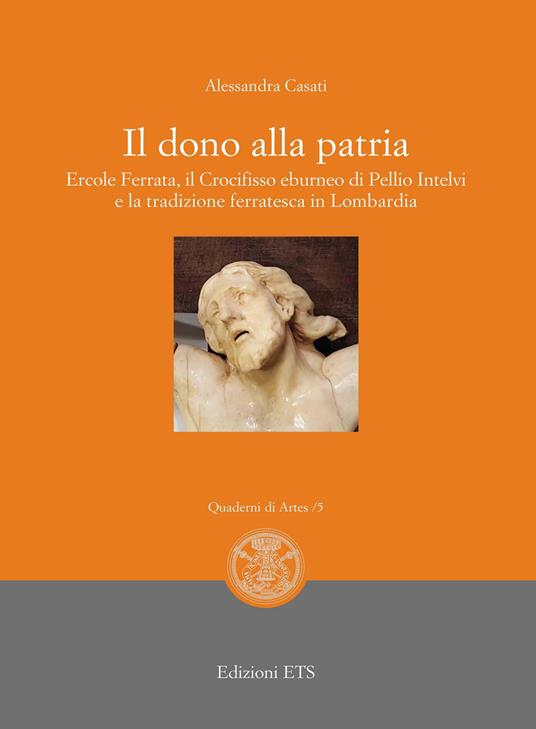 Il dono alla patria. Ercole Ferrata, il crocifisso eburneo di Pellio Intelvi e la tradizione ferratesca in Lombardia - Alessandra Casati - copertina