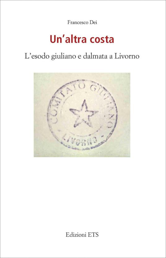 Un'altra costa. L'esodo giuliano e dalmata a Livorno - Francesco Dei - copertina